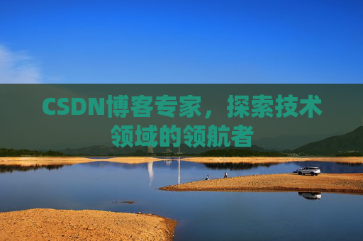 CSDN博客专家，探索技术领域的领航者